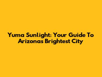 Yuma Sunlight: Your Guide To Arizona's Brightest City