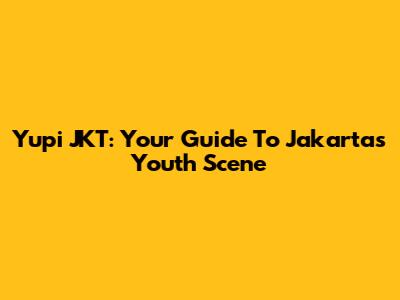 Yupi JKT: Your Guide To Jakarta's Youth Scene