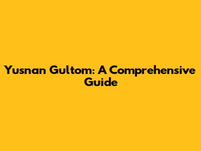 Yusnan Gultom: A Comprehensive Guide