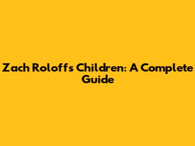 Zach Roloff's Children: A Complete Guide