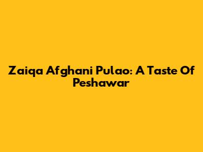 Zaiqa Afghani Pulao: A Taste Of Peshawar