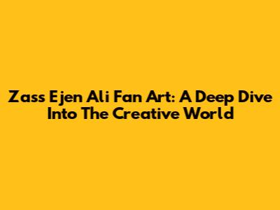 Zass Ejen Ali Fan Art: A Deep Dive Into The Creative World