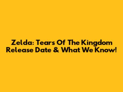 Zelda: Tears Of The Kingdom Release Date & What We Know!