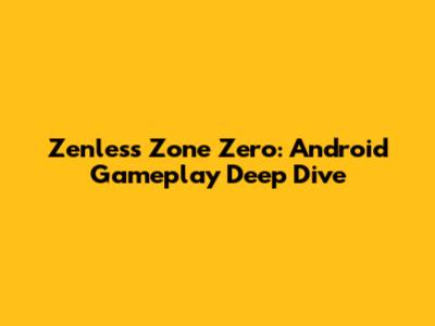 Zenless Zone Zero: Android Gameplay Deep Dive