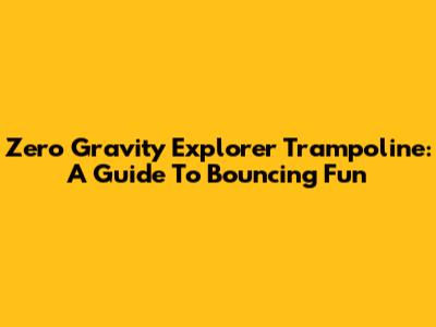 Zero Gravity Explorer Trampoline: A Guide To Bouncing Fun