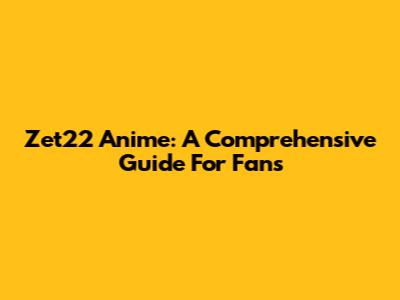 Zet22 Anime: A Comprehensive Guide For Fans
