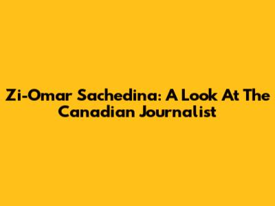 Zi-Omar Sachedina: A Look At The Canadian Journalist