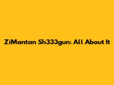 ZiMantan Sh333gun: All About It