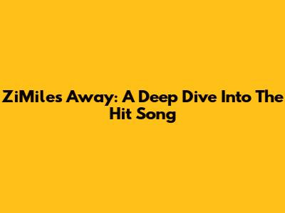 ZiMiles Away: A Deep Dive Into The Hit Song