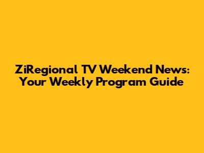 ZiRegional TV Weekend News: Your Weekly Program Guide