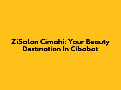 ZiSalon Cimahi: Your Beauty Destination In Cibabat