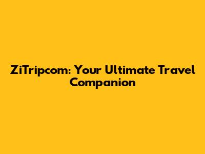 ZiTripcom: Your Ultimate Travel Companion