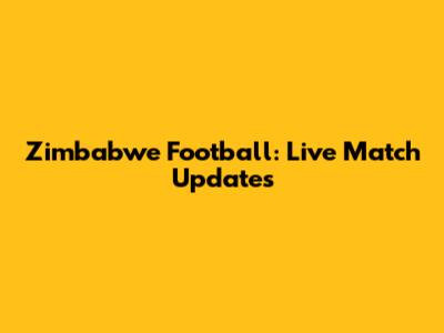 Zimbabwe Football: Live Match Updates