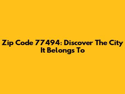 Zip Code 77494: Discover The City It Belongs To