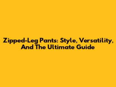 Zipped-Leg Pants: Style, Versatility, And The Ultimate Guide