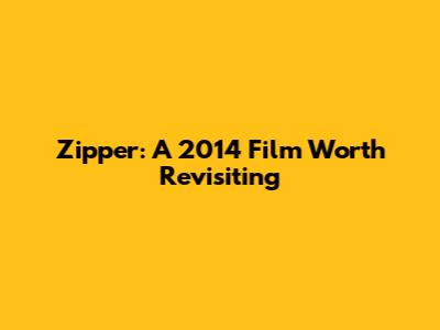 Zipper: A 2014 Film Worth Revisiting