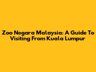 Zoo Negara Malaysia: A Guide To Visiting From Kuala Lumpur