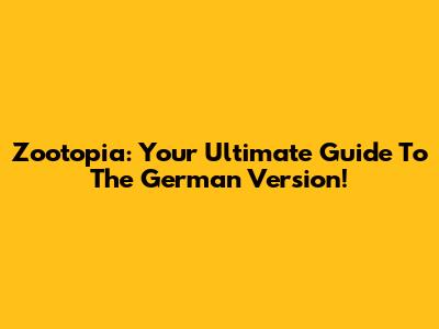 Zootopia: Your Ultimate Guide To The German Version!