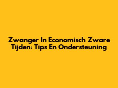 Zwanger In Economisch Zware Tijden: Tips En Ondersteuning